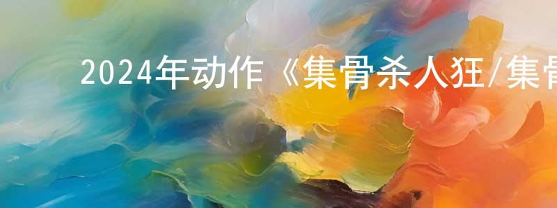 陈韵琳的动漫综艺大全,2024年动作《集骨杀人狂/集骨杀手》BD中英双字迅雷下载_电影天堂